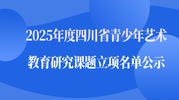 关于“2025年度四川省青少年艺术教育研究课题”  立项名单的公示